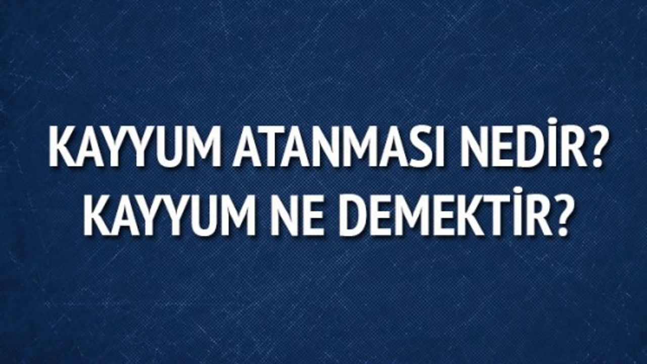 Kayyum atanması nedir, görevleri nelerdir?