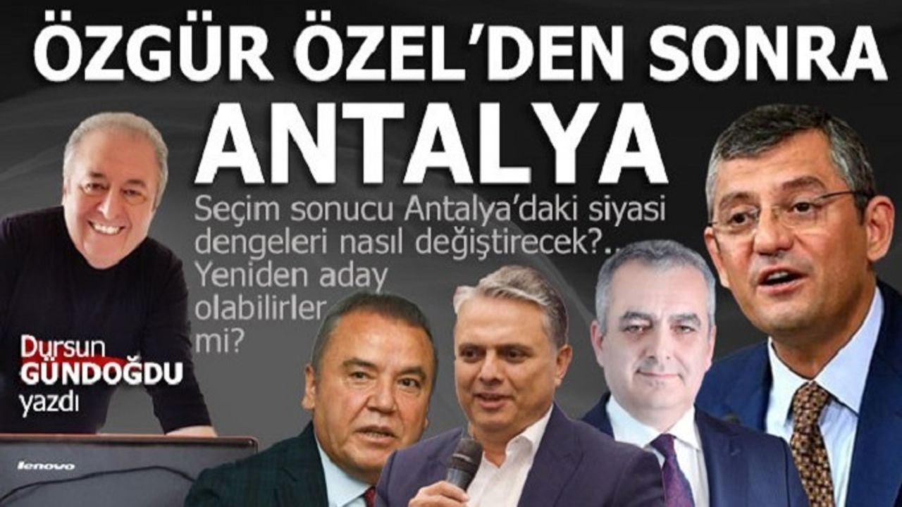 ANTALYA'NIN DUAYEN GAZETECİLERİNDEN DURSUN GÜNDOĞDU YAZDI: ÖZGÜR ÖZEL SONRA ANTALYA'DA SİYASET NASIL OLACAK?