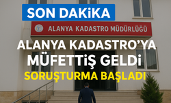 Alanya Kadastro’da Sıcak Gelişme: Müfettiş İncelemeye Başladı