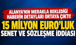 ALANYA’NIN MERAKLA BEKLEDİĞİ HABERİN DETAYLARI ORTAYA ÇIKTI! 15 MİLYON EURO’LUK SENET VE SÖZLEŞME İDDİASI