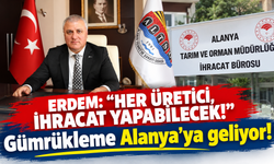 ERDEM: “HER ÜRETİCİ, İHRACAT YAPABİLECEK!” Gümrükleme Alanya’ya geliyor!