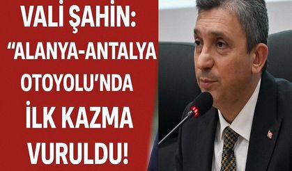Vali Şahin: “Alanya-Antalya Otoyolu’nda İlk Kazma Vuruldu!”