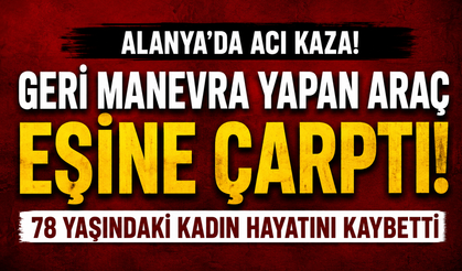 Alanya’da yürek yakan olay: 76 yaşındaki eşinin kullandığı araç çarptı