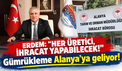 ERDEM: “HER ÜRETİCİ, İHRACAT YAPABİLECEK!” Gümrükleme Alanya’ya geliyor!