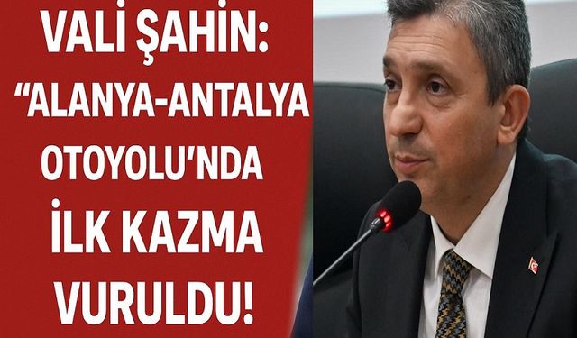 Vali Şahin: “Alanya-Antalya Otoyolu’nda İlk Kazma Vuruldu!”