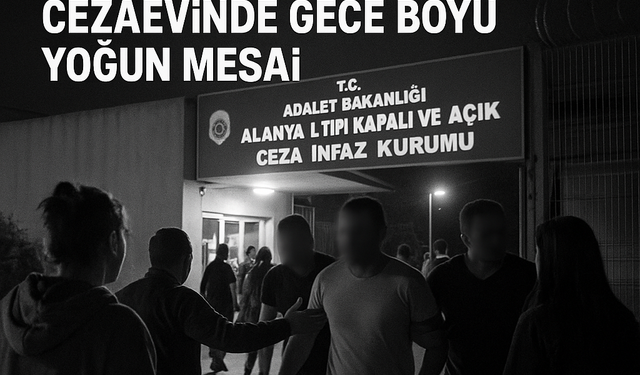 TAHLİYE HAREKETLİLİĞİ MAHMUTLAR’DA: ALANYA CEZAEVİNDE GECE BOYU YOĞUN MESAİ