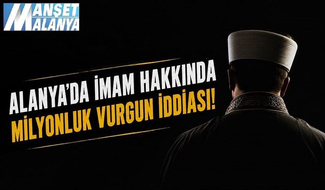 Alanya’da İmam Hakkında Milyonluk Vurgun İddiası! Soruşturma Başlatıldı