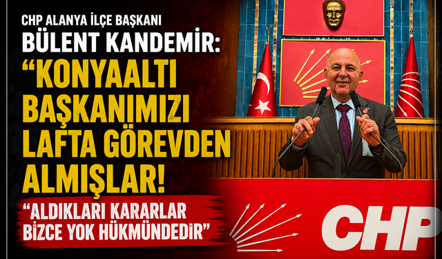 CHP Alanya İlçe Başkanı Kandemir: “Gönderilen Yazılar ve Alınan Kararlar Bizim Açımızdan Yok Hükmündedir”