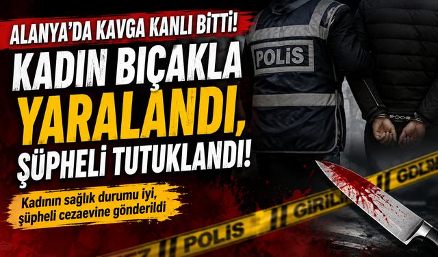 ALANYA’DA GECEYİ KANA BULAYAN KAVGA! KADIN YARALANDI, ŞÜPHELİ TUTUKLANDI