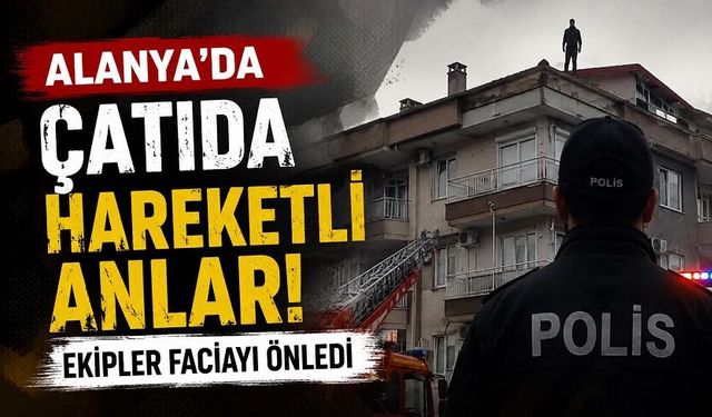 Alanya’da Çatıda Hareketli Anlar: Ekipler Faciayı Önledi
