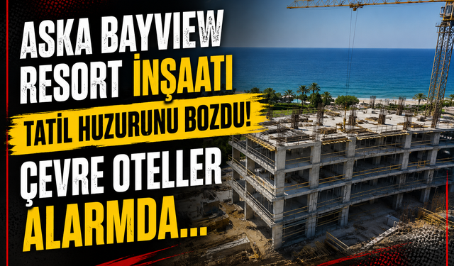 ASKA BAYVIEW RESORT İNŞAATI TATİL HUZURUNU BOZDU! ÇEVRE OTELLER ALARMDA…