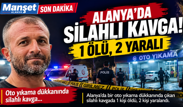 ALANYA’DA KANLI GECE! OTO YIKAMADA SİLAHLAR KONUŞTU: 1 ÖLÜ, 2 YARALI