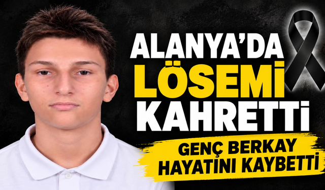 ALANYA’DA EĞİTİM CAMİASI YASTA: LÖSEMİ GENÇ BERKAY’I HAYATTAN KOPARDI