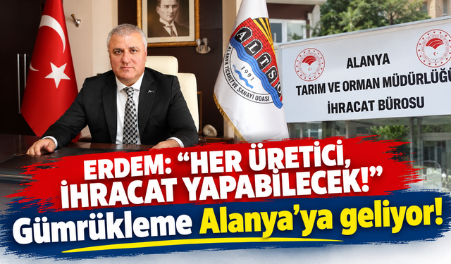 ERDEM: “HER ÜRETİCİ, İHRACAT YAPABİLECEK!” Gümrükleme Alanya’ya geliyor!