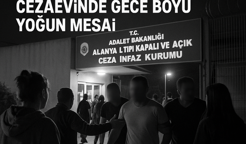 TAHLİYE HAREKETLİLİĞİ MAHMUTLAR’DA: ALANYA CEZAEVİNDE GECE BOYU YOĞUN MESAİ
