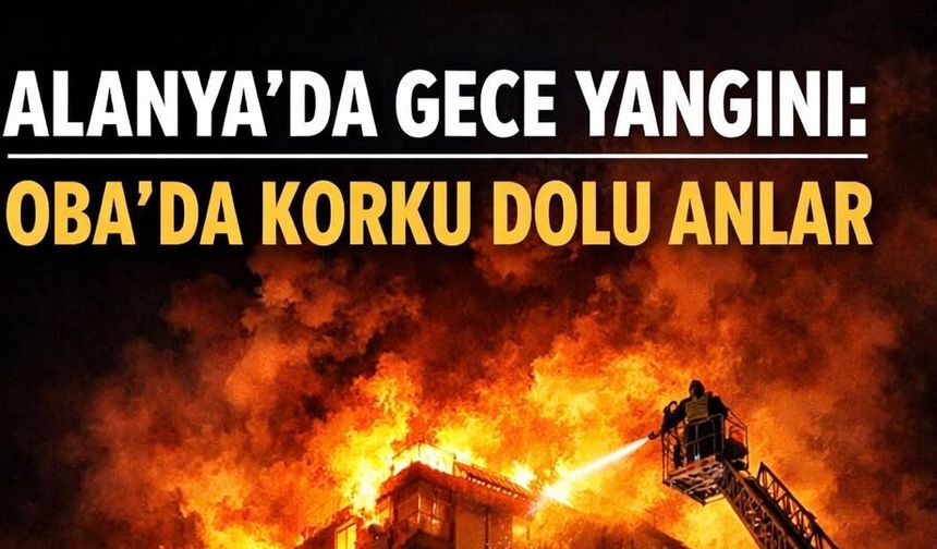 Alanya Oba’da Geceyi Aydınlatan Alevler! Mahalle Ayağa Kalktı