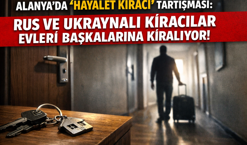 Özel Haber: Alanya’da “Hayalet Kiracı” Tartışması: Rus ve Ukraynalı Kiracılar Evleri Başkalarına Kiralıyor!