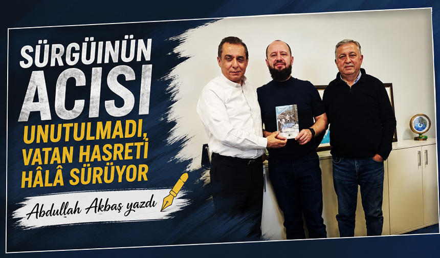 Sürgünün Acısı Unutulmadı, Vatan Hasreti Hâlâ Sürüyor