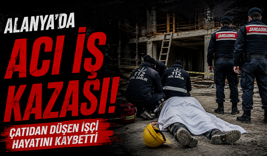 Alanya’da Acı İş Kazası: Çatıdan Düşen İşçi Hayatını Kaybetti