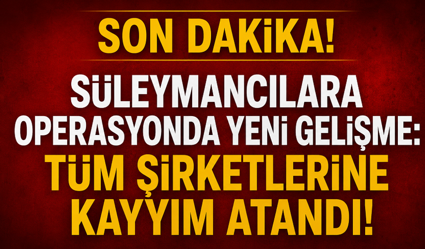 Süleymancılar Soruşturmasında Yeni Aşama! 33 Şirkete Kayyım Atandı