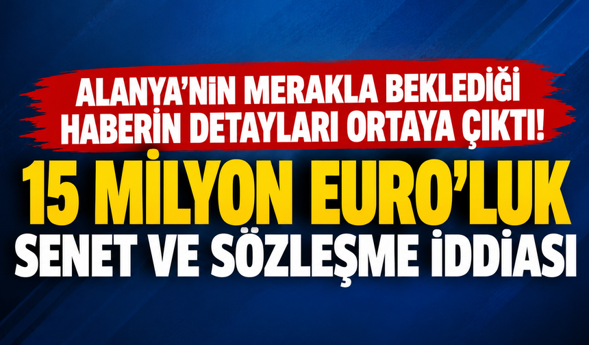 ALANYA’NIN MERAKLA BEKLEDİĞİ HABERİN DETAYLARI ORTAYA ÇIKTI! 15 MİLYON EURO’LUK SENET VE SÖZLEŞME İDDİASI