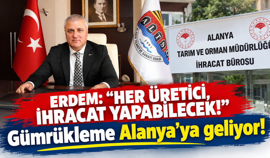 ERDEM: “HER ÜRETİCİ, İHRACAT YAPABİLECEK!” Gümrükleme Alanya’ya geliyor!