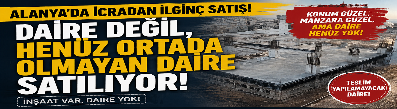 Alanya’da icradan ilginç satış: Daire değil, henüz ortada olmayan daire satılıyor!