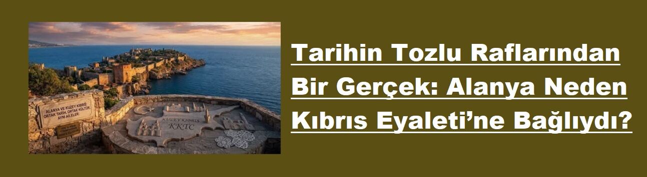 Tarihin Tozlu Raflarından Bir Gerçek: Alanya Neden Kıbrıs Eyaleti’ne Bağlıydı?