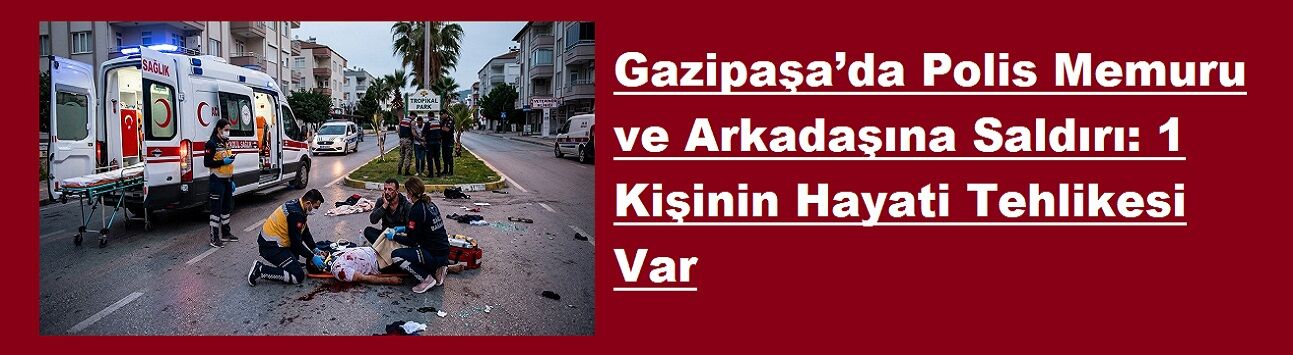 Gazipaşa’da Polis Memuru ve Arkadaşına Saldırı: 1 Kişinin Hayati Tehlikesi Var