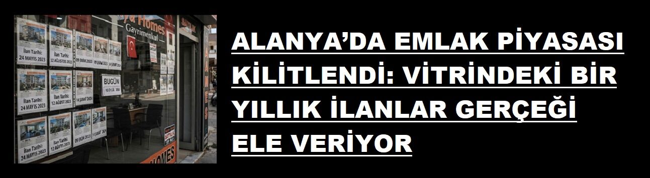 ALANYA’DA EMLAK PİYASASI KİLİTLENDİ: VİTRİNDEKİ BİR YILLIK İLANLAR GERÇEĞİ ELE VERİYOR