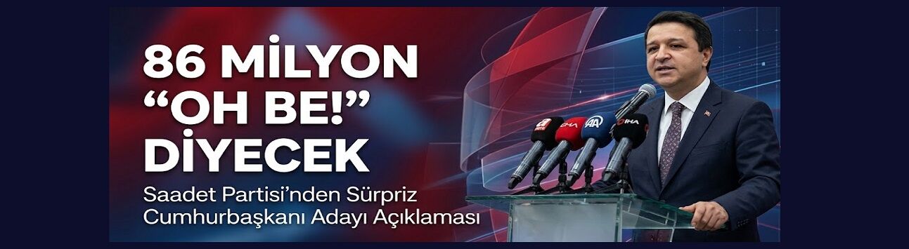 Saadet Partisi’nden Sürpriz İddia: "Öyle Bir Aday Ki 86 Milyon ‘Oh Be!’ Diyecek"