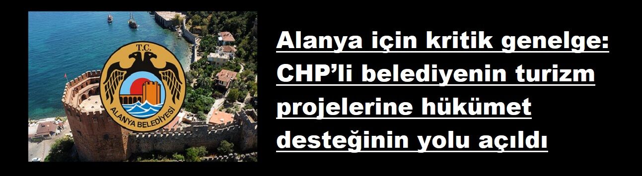 Alanya için kritik genelge: CHP’li belediyenin turizm projelerine hükümet desteğinin yolu açıldı