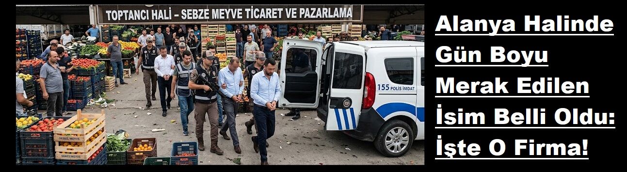 Alanya Halinde Gün Boyu Merak Edilen İsim Belli Oldu: İşte O Firma!