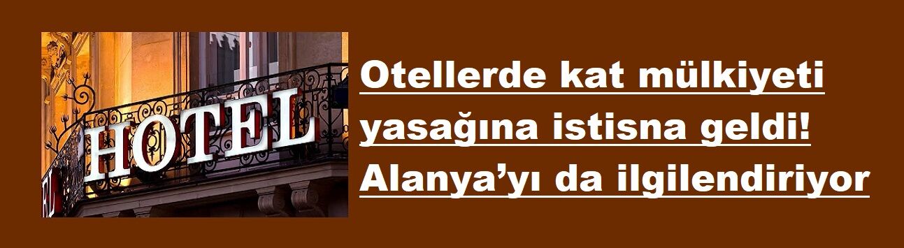 Otellerde kat mülkiyeti yasağına istisna geldi! Alanya’yı da ilgilendiriyor