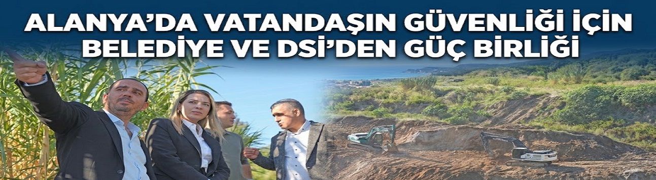 ALANYA’DA VATANDAŞIN GÜVENLİĞİ İÇİN BELEDİYE VE DSİ’DEN GÜÇ BİRLİĞİ