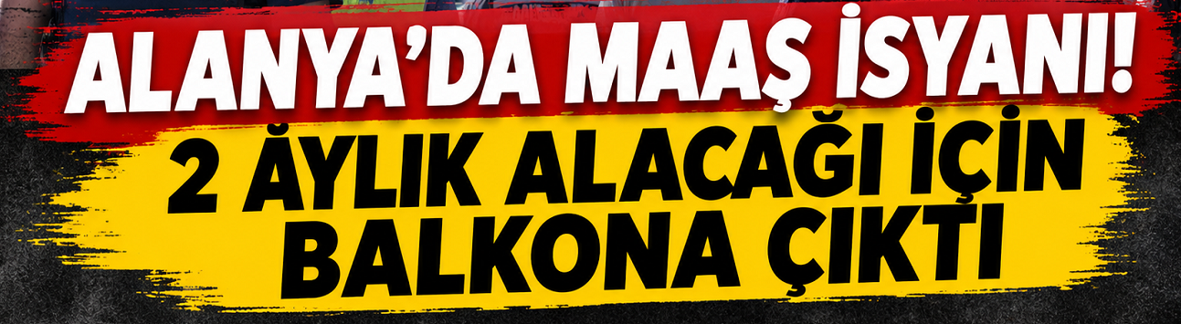 ALANYA’DA MAAŞ İSYANI! 2 AYLIK ALACAĞI İÇİN BALKONA ÇIKTI