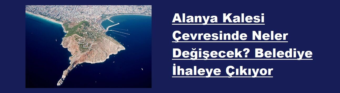 Alanya Kalesi Çevresinde Neler Değişecek? Belediye İhaleye Çıkıyor