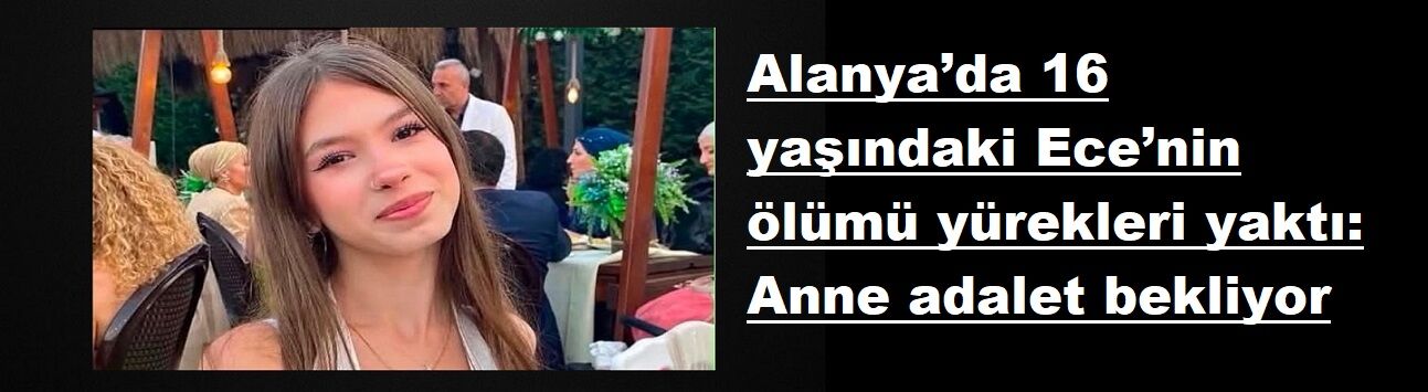 Alanya’da 16 yaşındaki Ece’nin ölümü yürekleri yaktı: Anne adalet bekliyor
