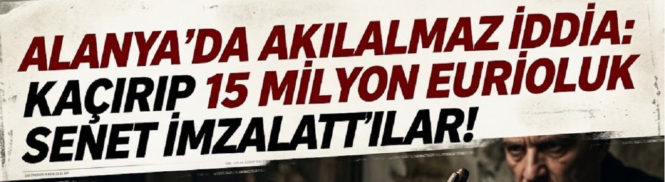 Alanya’da Dağlık Alanda Kâbus! 15 Milyon Euroluk Senet İddiası