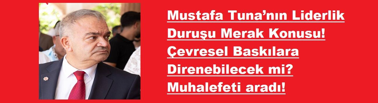Mustafa Tuna’nın Liderlik Duruşu Merak Konusu! Çevresel Baskılara Direnebilecek mi? Muhalefeti aradı!
