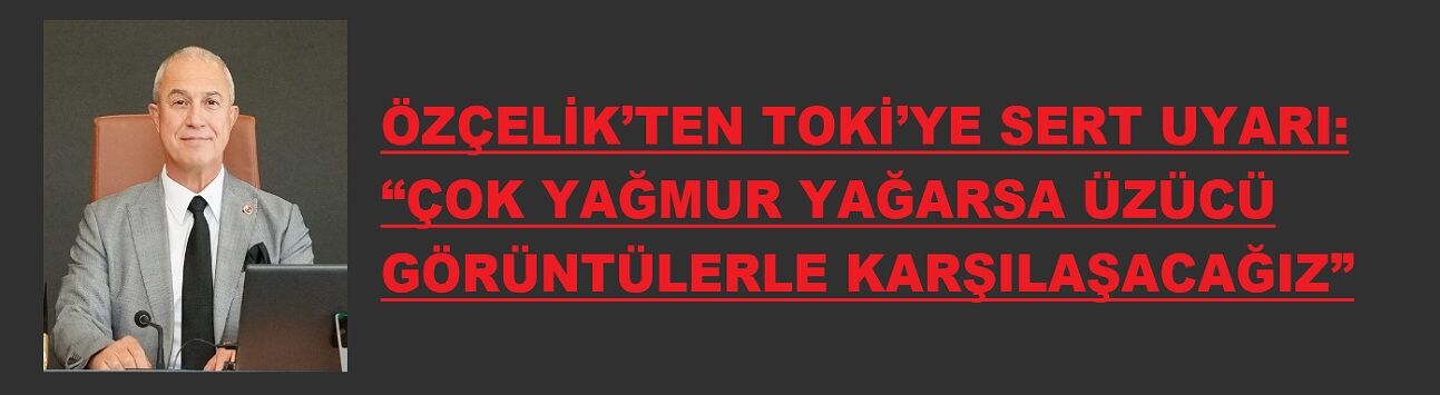 ÖZÇELİK’TEN TOKİ’YE SERT UYARI: “ÇOK YAĞMUR YAĞARSA ÜZÜCÜ GÖRÜNTÜLERLE KARŞILAŞACAĞIZ”