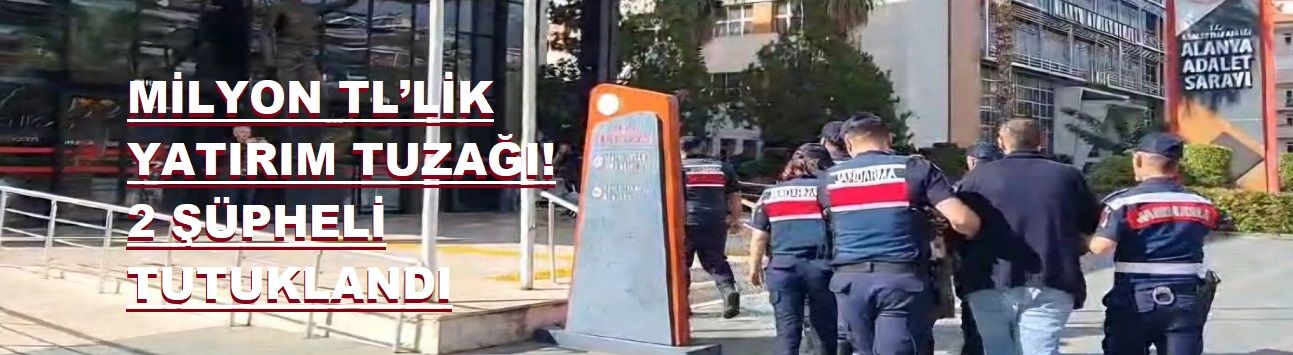 ALANYA’DA 3,3 MİLYON TL’LİK YATIRIM TUZAĞI! 2 ŞÜPHELİ TUTUKLANDI