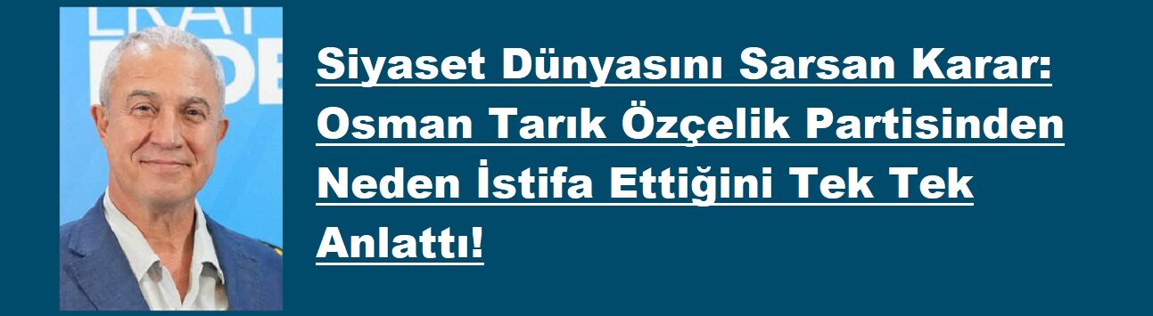 Siyaset Dünyasını Sarsan Karar: Osman Tarık Özçelik Partisinden Neden İstifa Ettiğini Tek Tek Anlattı!
