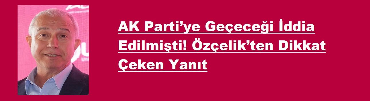 AK Parti’ye Geçeceği İddia Edilmişti! Özçelik’ten Dikkat Çeken Yanıt