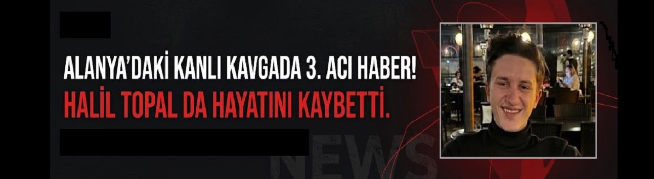 ALANYA’DAKİ KANLI KAVGADA 3. ACI HABER! HALİL TOPAL DA HAYATINI KAYBETTİ