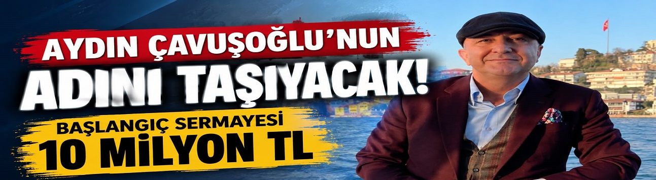 AYDIN ÇAVUŞOĞLU’NUN ADINI TAŞIYACAK! BAŞLANGIÇ SERMAYESİ 10 MİLYON TL