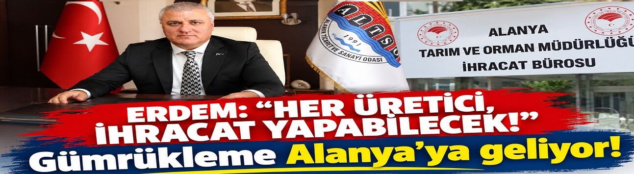 ERDEM: “HER ÜRETİCİ, İHRACAT YAPABİLECEK!” Gümrükleme Alanya’ya geliyor!
