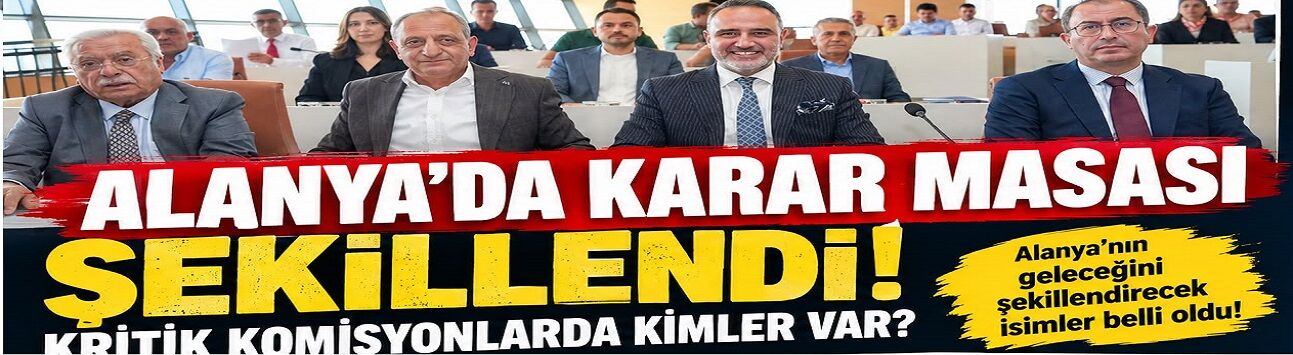 ALANYA’DA KARAR MASASI ŞEKİLLENDİ! KRİTİK KOMİSYONLARDA KİMLER VAR?
