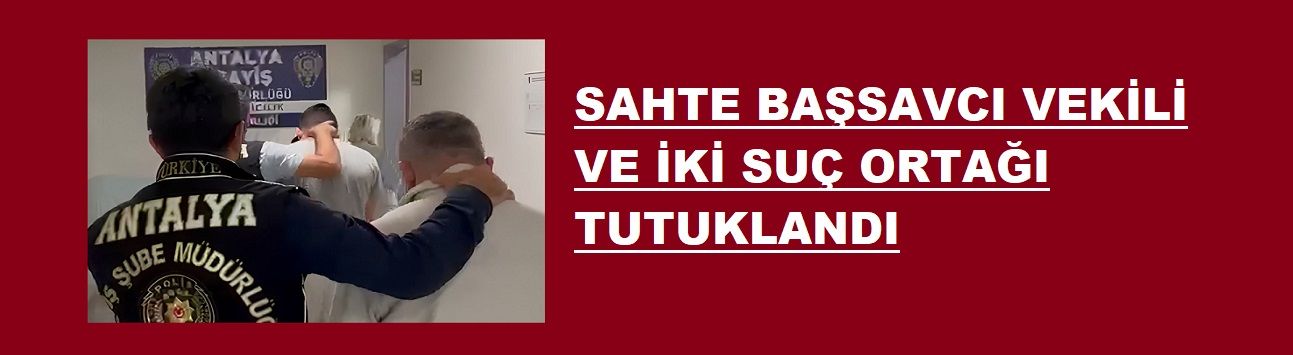 SAHTE BAŞSAVCI VEKİLİ VE İKİ SUÇ ORTAĞI TUTUKLANDI
