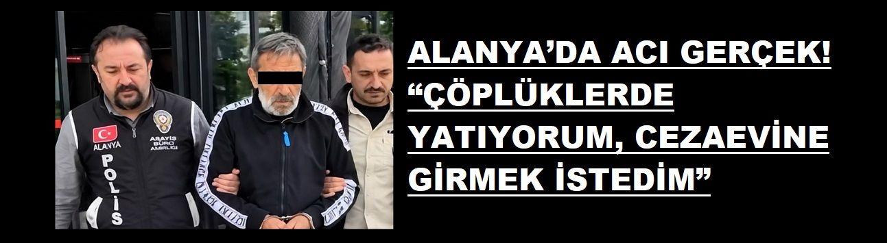 ALANYA’DA ACI GERÇEK! “ÇÖPLÜKLERDE YATIYORUM, CEZAEVİNE GİRMEK İSTEDİM”